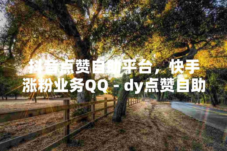 抖音点赞自助平台，快手涨粉业务QQ - dy点赞自助平台便宜快手。