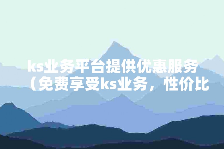 ks业务平台提供优惠服务（免费享受ks业务，性价比高）