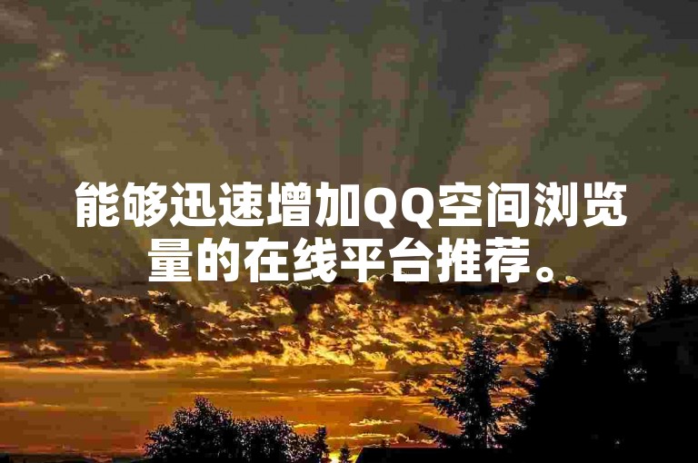 能够迅速增加QQ空间浏览量的在线平台推荐。