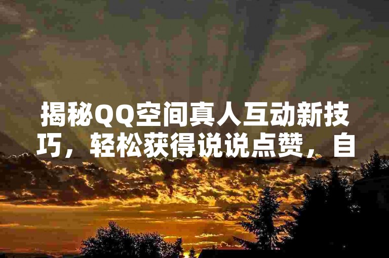 揭秘QQ空间真人互动新技巧，轻松获得说说点赞，自助平台助你一臂之力！2025必备技能。