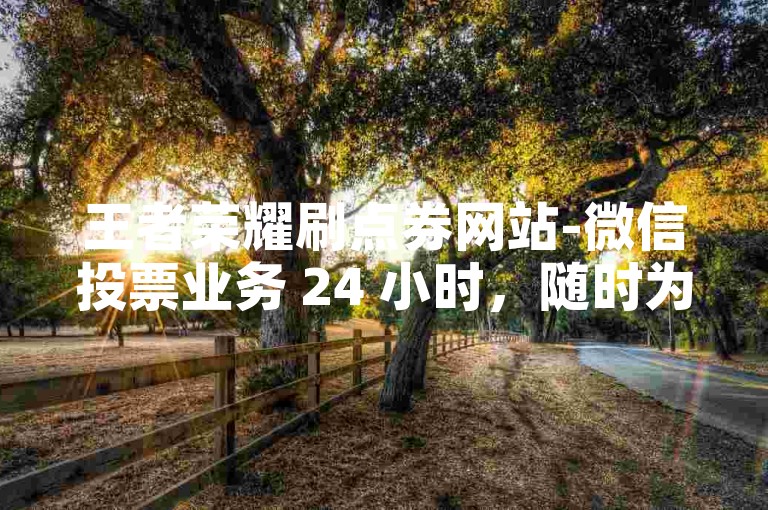 王者荣耀刷点券网站-微信投票业务 24 小时，随时为您服务。