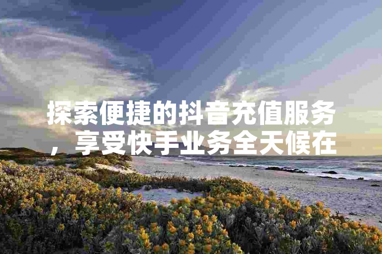 探索便捷的抖音充值服务，享受快手业务全天候在线下单的便利，体验免费动态点赞的乐趣，以及安全买卖抖音账号的专业平台。