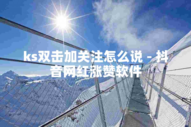 ks双击加关注怎么说 - 抖音网红涨赞软件