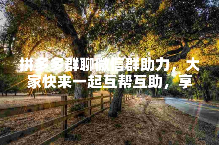 拼多多群聊微信群助力，大家快来一起互帮互助，享受购物优惠吧！