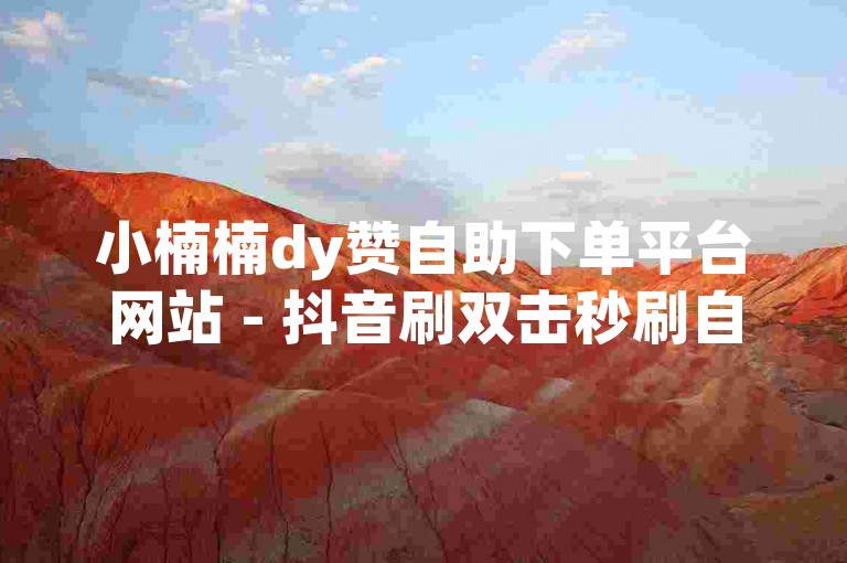 小楠楠dy赞自助下单平台网站 - 抖音刷双击秒刷自助，提供便捷服务。