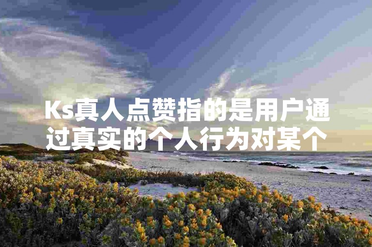 Ks真人点赞指的是用户通过真实的个人行为对某个内容表示认可和支持。