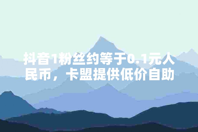 抖音1粉丝约等于0.1元人民币，卡盟提供低价自助下单服务。