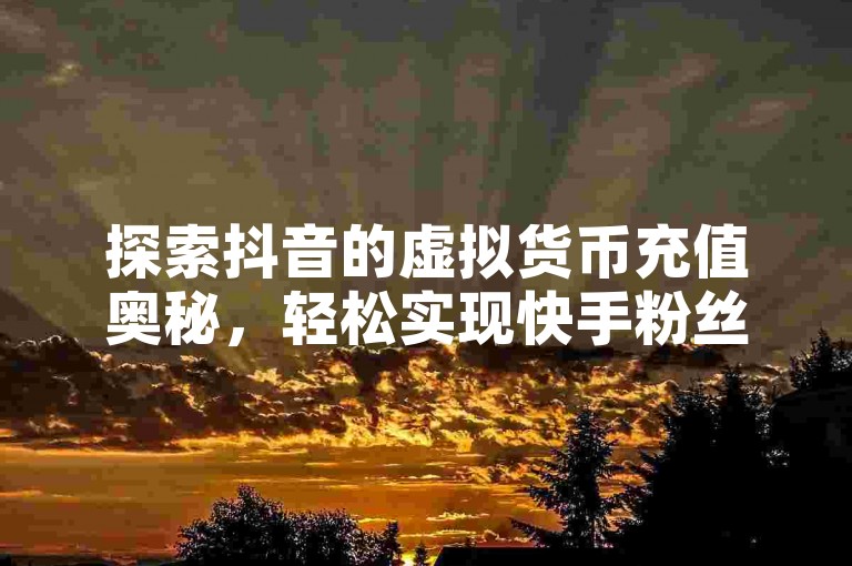 探索抖音的虚拟货币充值奥秘，轻松实现快手粉丝激增技巧，同时揭秘QQ钻卡免费获取的独家方法。