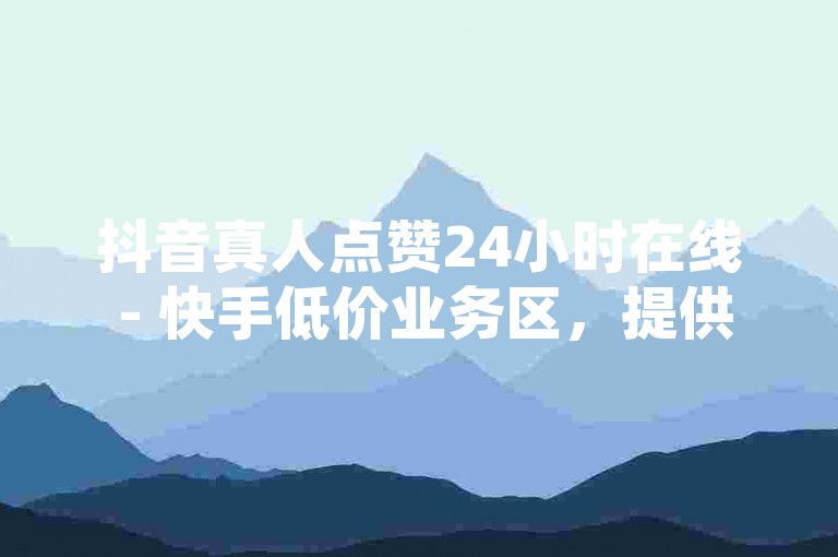 抖音真人点赞24小时在线 - 快手低价业务区，提供全天候不间断的点赞服务，助力您的视频快速获得曝光。