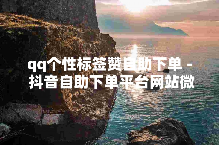 qq个性标签赞自助下单 - 抖音自助下单平台网站微信