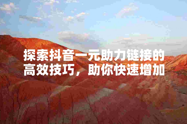 探索抖音一元助力链接的高效技巧，助你快速增加粉丝和提高互动率的秘诀。