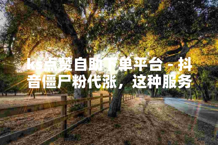 ks点赞自助下单平台 - 抖音僵尸粉代涨，这种服务违反了平台规定和道德准则。