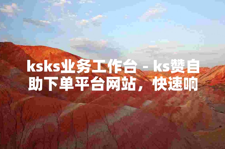 ksks业务工作台 - ks赞自助下单平台网站，快速响应，秒到服务。