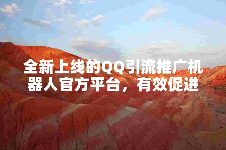 全新上线的QQ引流推广机器人官方平台，有效促进网站流量增长，增强品牌影响力。