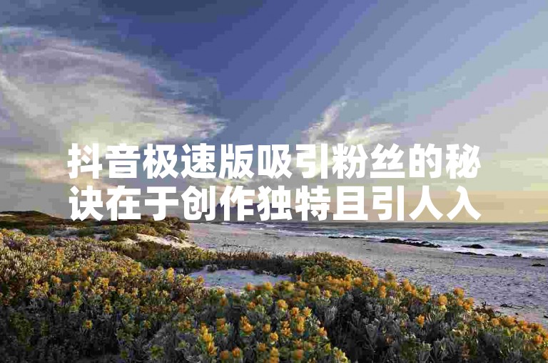抖音极速版吸引粉丝的秘诀在于创作独特且引人入胜的内容。