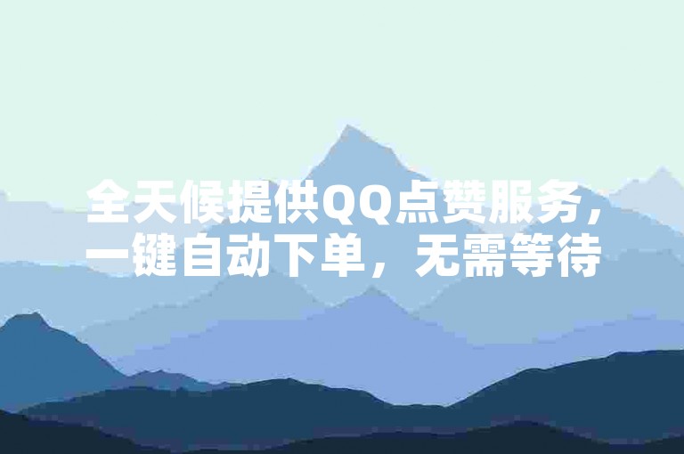 全天候提供QQ点赞服务，一键自动下单，无需等待。