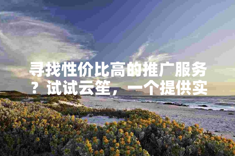 寻找性价比高的推广服务？试试云笙，一个提供实惠快手热度购买的自助下单平台。