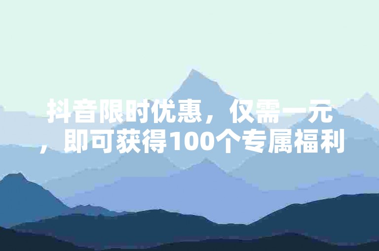 抖音限时优惠，仅需一元，即可获得100个专属福利，抓紧时间抢购！2025年必备技巧。