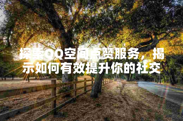 探索QQ空间点赞服务，揭示如何有效提升你的社交空间人气。