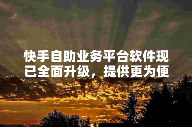 快手自助业务平台软件现已全面升级，提供更为便捷和高效的服务体验。