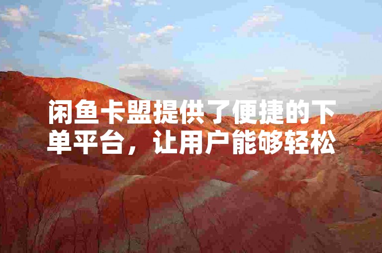 闲鱼卡盟提供了便捷的下单平台，让用户能够轻松进行交易。