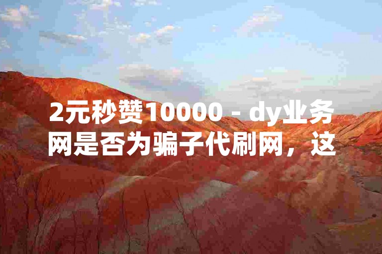 2元秒赞10000 - dy业务网是否为骗子代刷网，这个问题值得深入探讨。