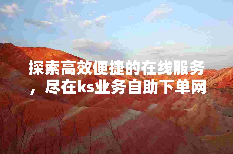 探索高效便捷的在线服务，尽在ks业务自助下单网站，享受市场最低价的同时，dy业务自助下单平台网站也为您提供无缝的交易体验。