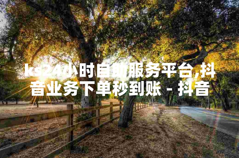 ks24小时自助服务平台,抖音业务下单秒到账 - 抖音低价网 - 抖音24小时自助2024官方紧急声明！