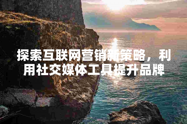 探索互联网营销新策略，利用社交媒体工具提升品牌影响力。