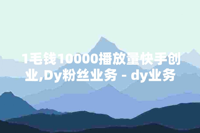 1毛钱10000播放量快手创业,Dy粉丝业务 - dy业务低价自助下单转发 - b站自助平台下
