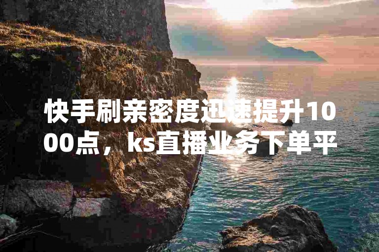 快手刷亲密度迅速提升1000点，ks直播业务下单平台 - 抖音货源 - 刷qq空间访客量的网址。