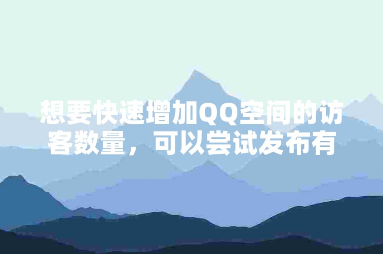 想要快速增加QQ空间的访客数量，可以尝试发布有趣且引人入胜的内容来吸引更多好友关注。
