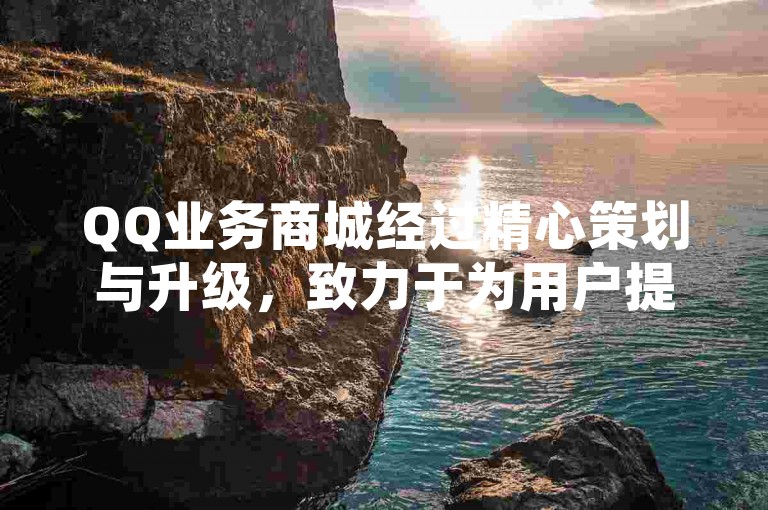QQ业务商城经过精心策划与升级，致力于为用户提供更加流畅和便捷的购物体验。