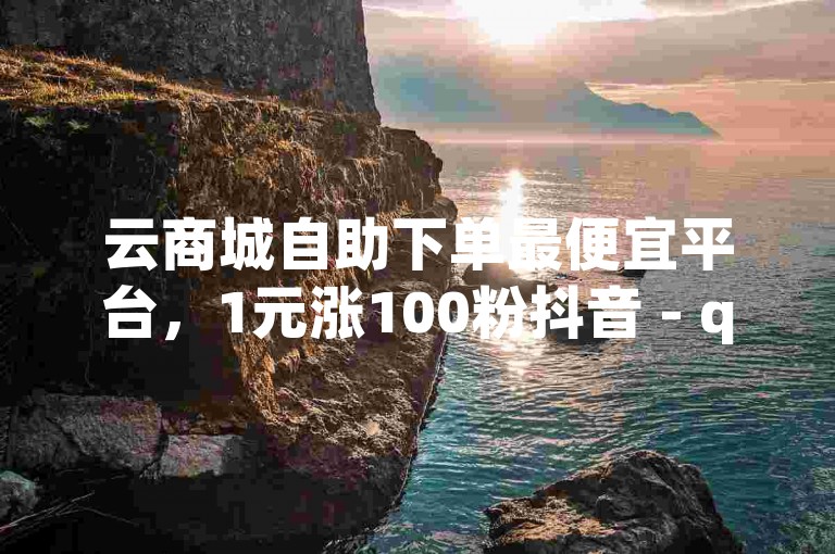 云商城自助下单最便宜平台，1元涨100粉抖音 - qq刷浏览量网站全网最低价啊 - KS自助人气。