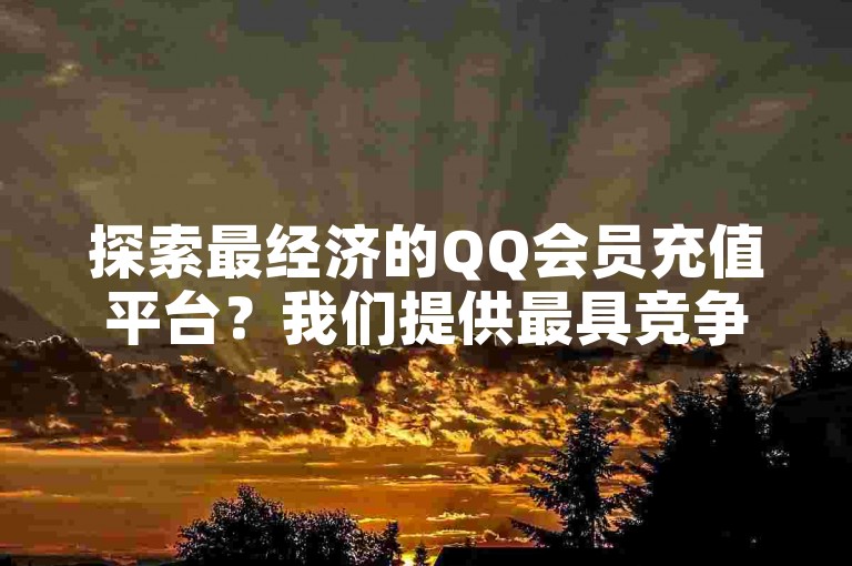 探索最经济的QQ会员充值平台？我们提供最具竞争力的优惠等您来挑选！