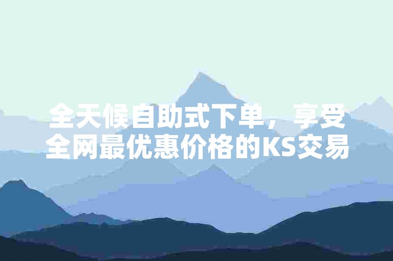 全天候自助式下单，享受全网最优惠价格的KS交易平台。