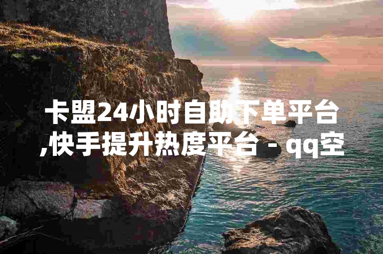 卡盟24小时自助下单平台,快手提升热度平台 - qq空间点赞业务网站官网 - ks快速清理粉丝网站