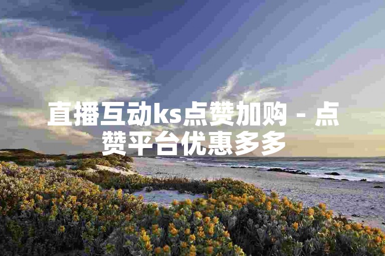 直播互动ks点赞加购 - 点赞平台优惠多多