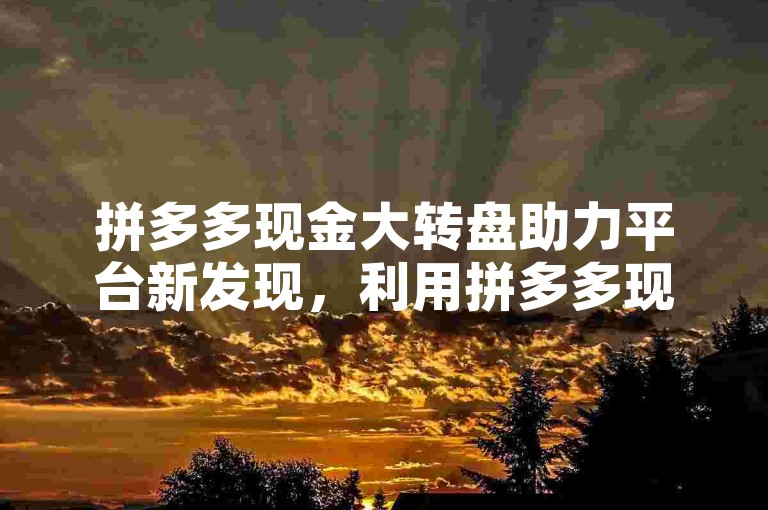 拼多多现金大转盘助力平台新发现，利用拼多多现金大转盘助力平台，迅速积累众多助力，提升赢取现金奖励的机会！2024必备技巧。