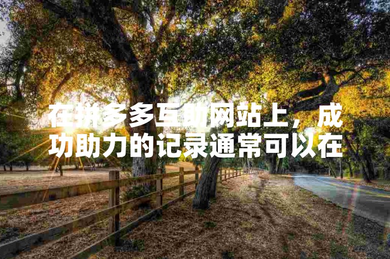 在拼多多互助网站上，成功助力的记录通常可以在个人中心或助力记录页面找到。