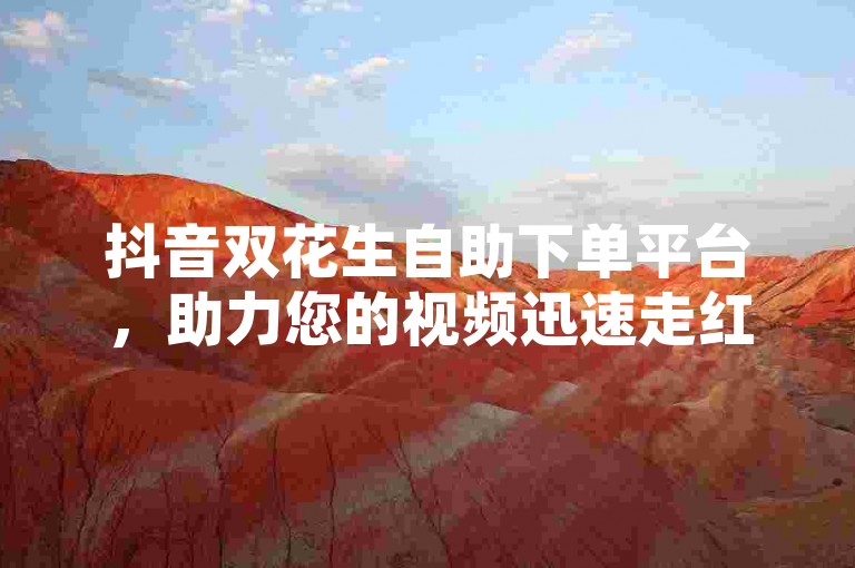 抖音双花生自助下单平台，助力您的视频迅速走红。
