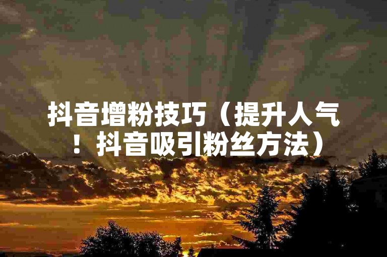 抖音增粉技巧（提升人气！抖音吸引粉丝方法）
