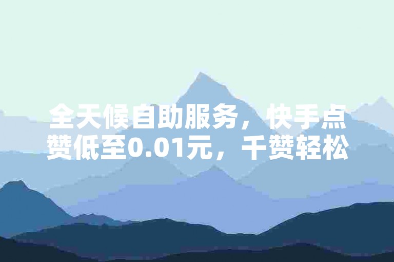 全天候自助服务，快手点赞低至0.01元，千赞轻松得。