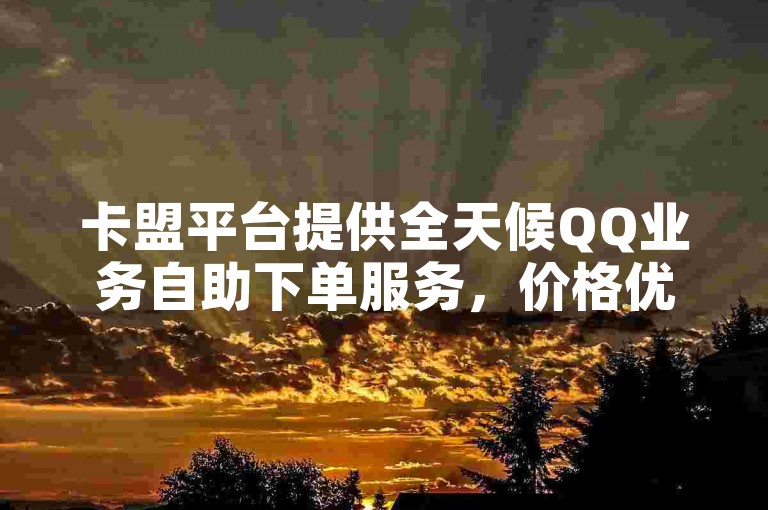 卡盟平台提供全天候QQ业务自助下单服务，价格优惠。