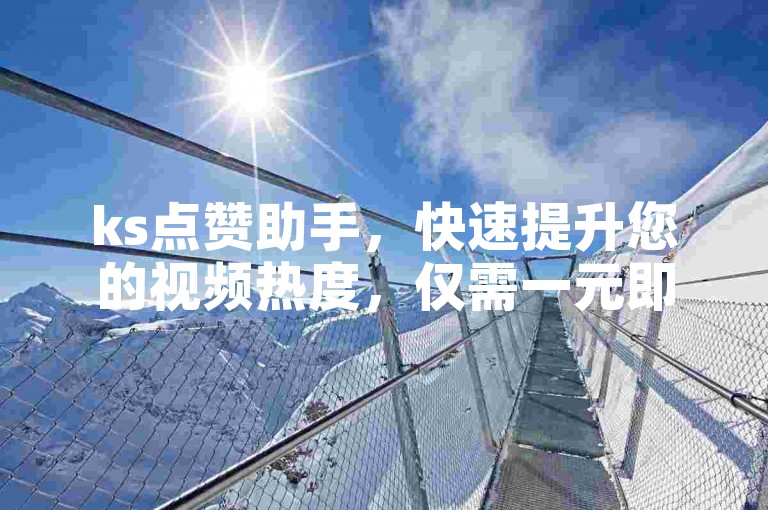 ks点赞助手，快速提升您的视频热度，仅需一元即可获得1000个赞。