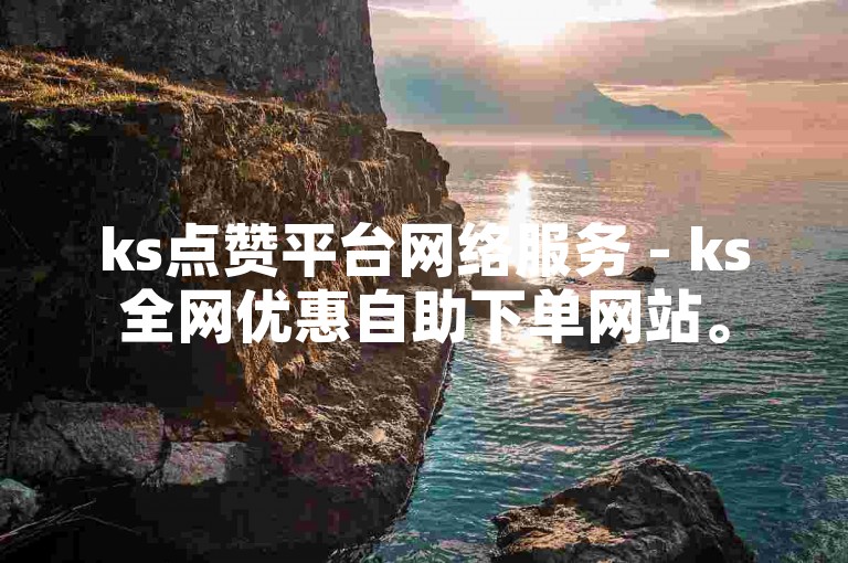 ks点赞平台网络服务 - ks全网优惠自助下单网站。
