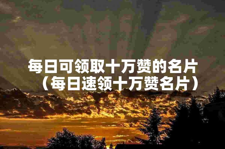 每日可领取十万赞的名片（每日速领十万赞名片）