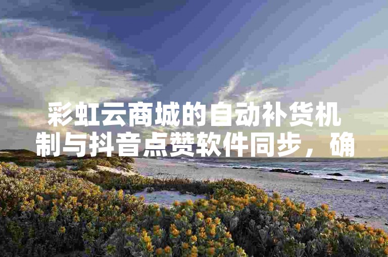 彩虹云商城的自动补货机制与抖音点赞软件同步，确保商品库存实时更新。