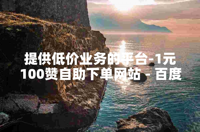 提供低价业务的平台-1元100赞自助下单网站 - 百度
