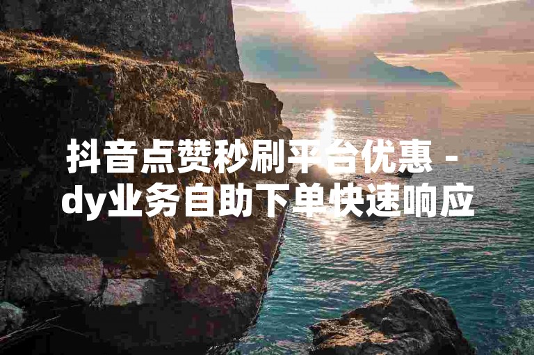 抖音点赞秒刷平台优惠 - dy业务自助下单快速响应